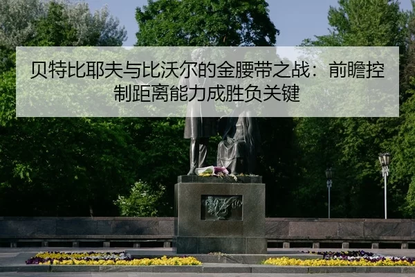 贝特比耶夫与比沃尔的金腰带之战：前瞻控制距离能力成胜负关键
