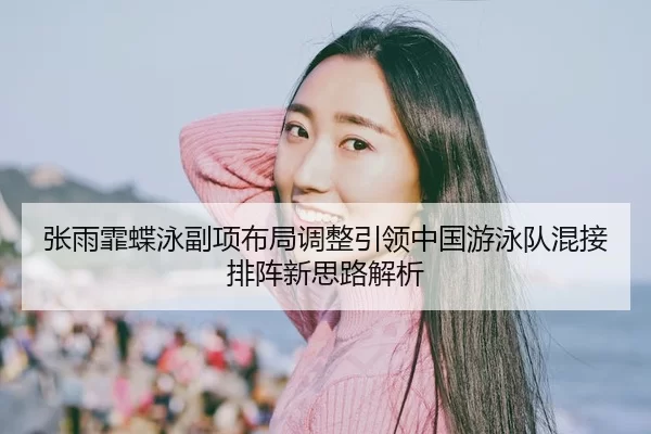 张雨霏蝶泳副项布局调整引领中国游泳队混接排阵新思路解析