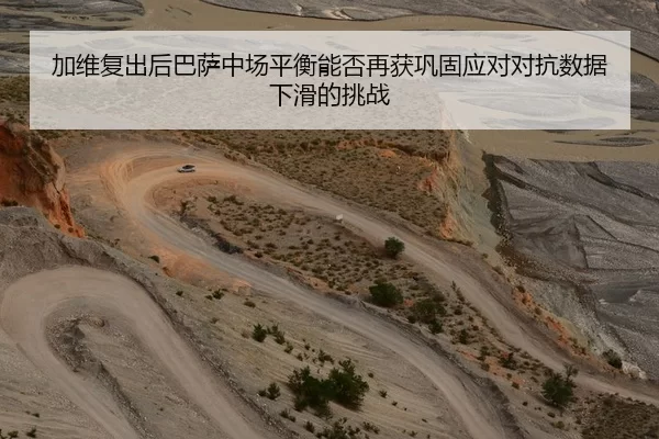 加维复出后巴萨中场平衡能否再获巩固应对对抗数据下滑的挑战