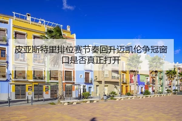 皮亚斯特里排位赛节奏回升迈凯伦争冠窗口是否真正打开
