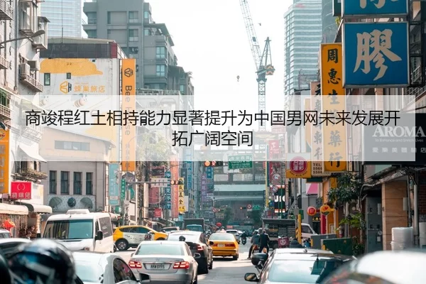 商竣程红土相持能力显著提升为中国男网未来发展开拓广阔空间