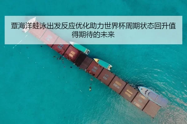 覃海洋蛙泳出发反应优化助力世界杯周期状态回升值得期待的未来