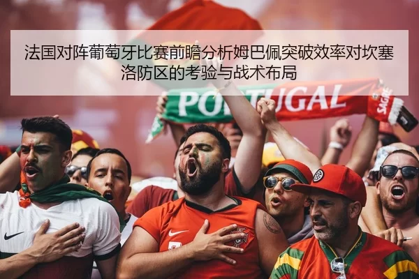 法国对阵葡萄牙比赛前瞻分析姆巴佩突破效率对坎塞洛防区的考验与战术布局