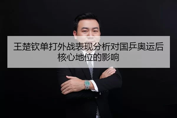王楚钦单打外战表现分析对国乒奥运后核心地位的影响
