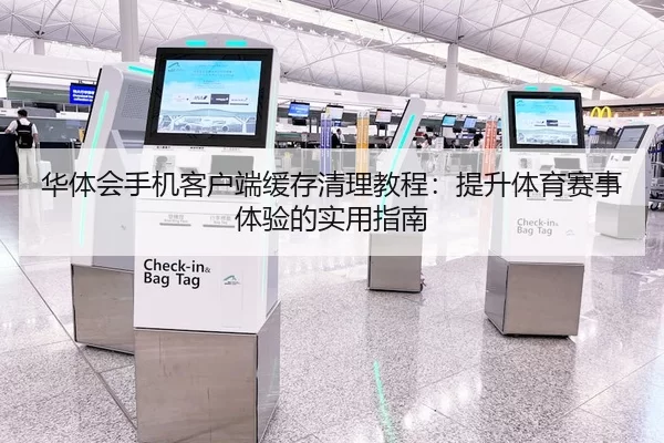 华体会手机客户端缓存清理教程：提升体育赛事体验的实用指南