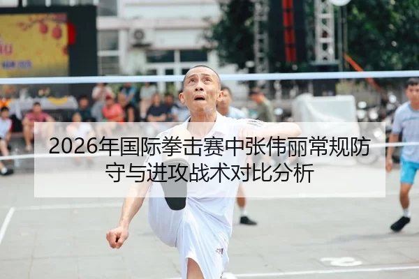2026年国际拳击赛中张伟丽常规防守与进攻战术对比分析