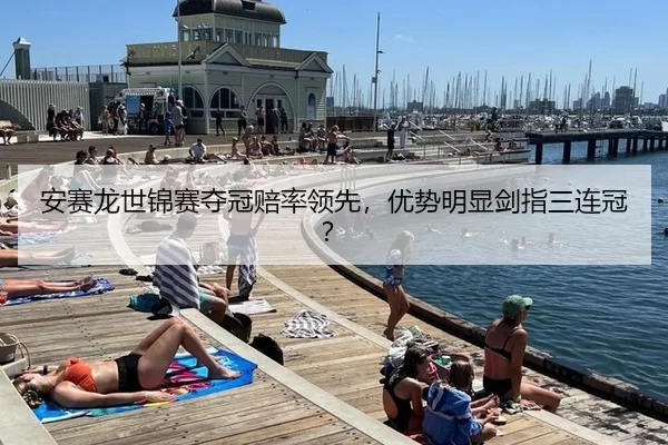 安赛龙世锦赛夺冠赔率领先，优势明显剑指三连冠？