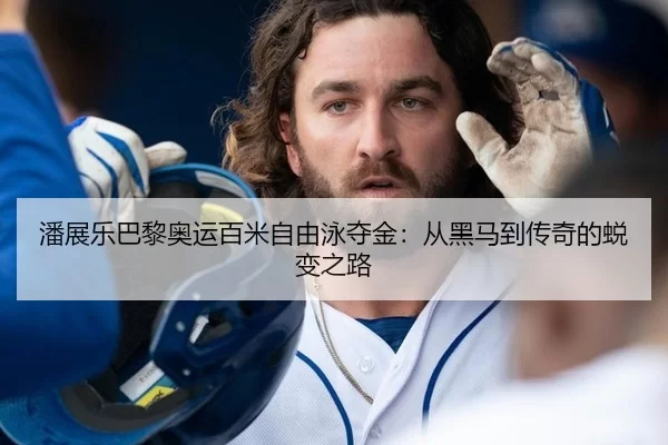 潘展乐巴黎奥运百米自由泳夺金：从黑马到传奇的蜕变之路