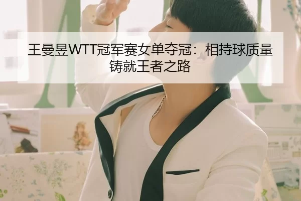 王曼昱WTT冠军赛女单夺冠：相持球质量铸就王者之路