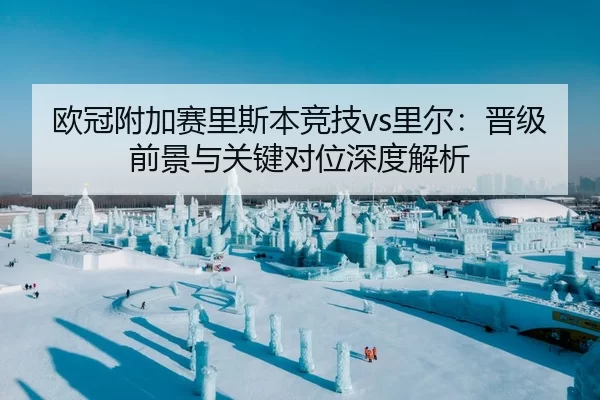 欧冠附加赛里斯本竞技vs里尔：晋级前景与关键对位深度解析
