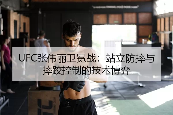 UFC张伟丽卫冕战：站立防摔与摔跤控制的技术博弈