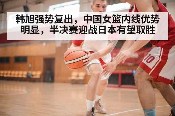 韩旭强势复出，中国女篮内线优势明显，半决赛迎战日本有望取胜