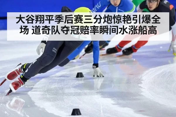 大谷翔平季后赛三分炮惊艳引爆全场 道奇队夺冠赔率瞬间水涨船高
