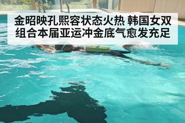 金昭映孔熙容状态火热 韩国女双组合本届亚运冲金底气愈发充足