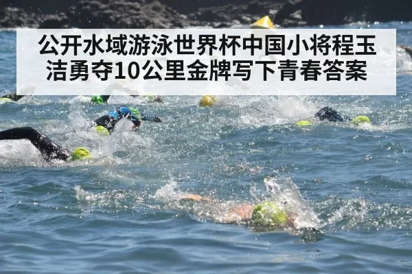 公开水域游泳世界杯中国小将程玉洁勇夺10公里金牌写下青春答案