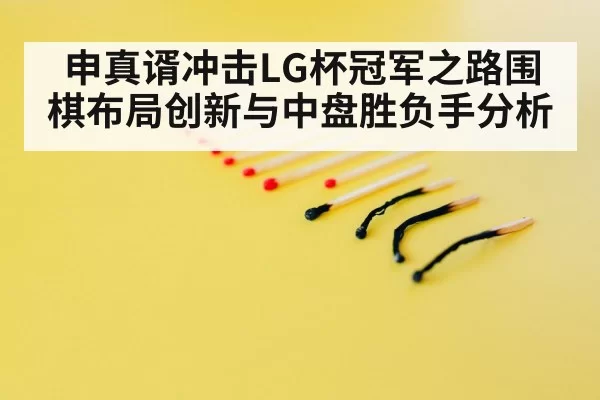 申真谞冲击LG杯冠军之路围棋布局创新与中盘胜负手分析